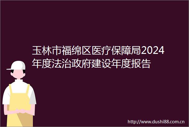 玉林市福绵区医疗保障局2024年度法治建设年度报告