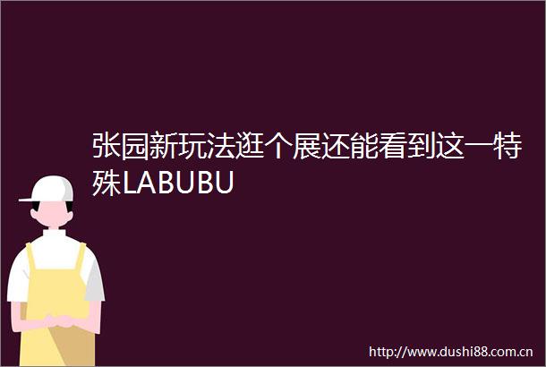 张园新玩法逛个展还能看到这一特殊LABUBU