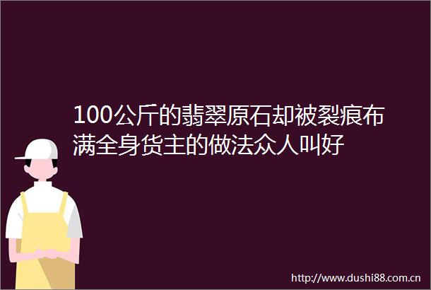 100公斤的翡翠原石却被裂痕布满全身货主的做法众人叫好