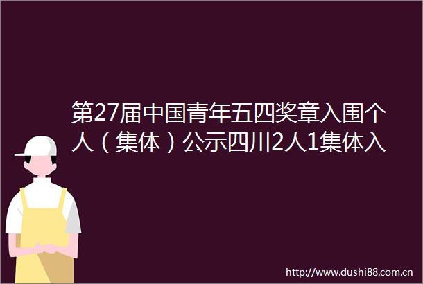 第27届青年五四奖章入围个人（集体）公示四川2人1集体入围