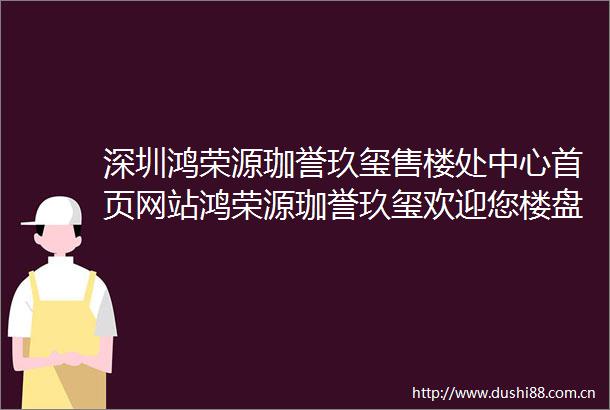深圳鸿荣源珈誉玖玺售楼处中心首页网站鸿荣源珈誉玖玺欢迎您楼盘详情售楼处