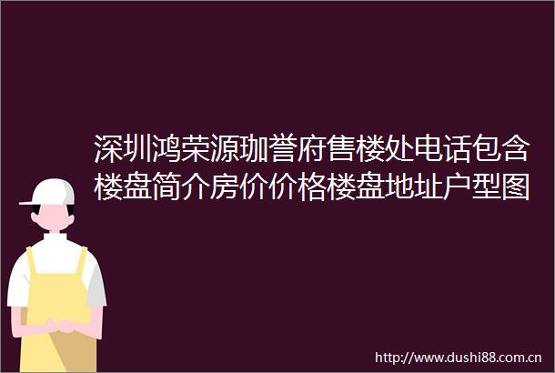 深圳鸿荣源珈誉府售楼处电话包含楼盘简介房价价格楼盘地址户型图