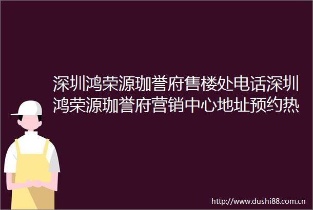 深圳鸿荣源珈誉府售楼处电话深圳鸿荣源珈誉府营销中心地址预约热线迎您户型价格容积率样板房配套详情售楼处