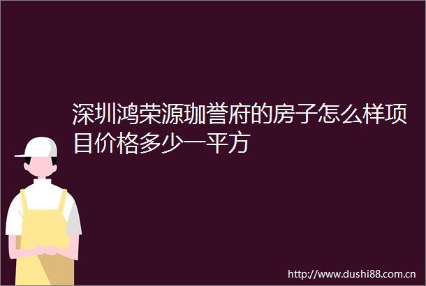 深圳鸿荣源珈誉府的房子怎么样项目价格多少一平方