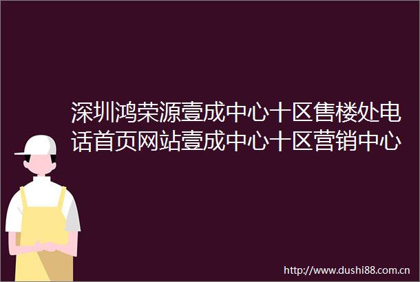 深圳鸿荣源壹成中心十区售楼处电话首页网站壹成中心十区营销中心楼盘详情户型价格学区地址售楼处