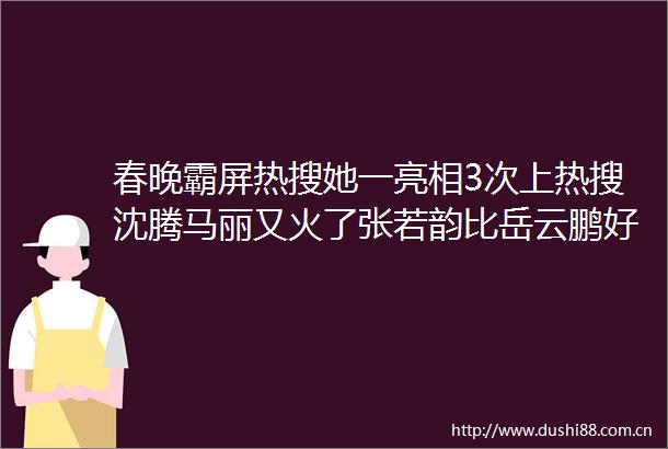 春晚霸屏热搜她一亮相3次上热搜沈腾马丽又火了张若韵比岳云鹏好笑回应邓超我控制的怎么样网友跳得更高了