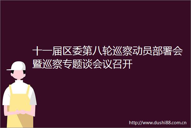 十一届区委第八轮巡察动员部署会暨巡察专题谈会议召开