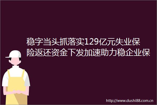 稳字当头抓落实129亿元失业保险返还资金下发加速助力稳企业保就业