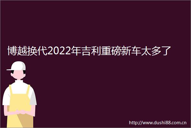 博越换代2022年吉利重磅新车太多了
