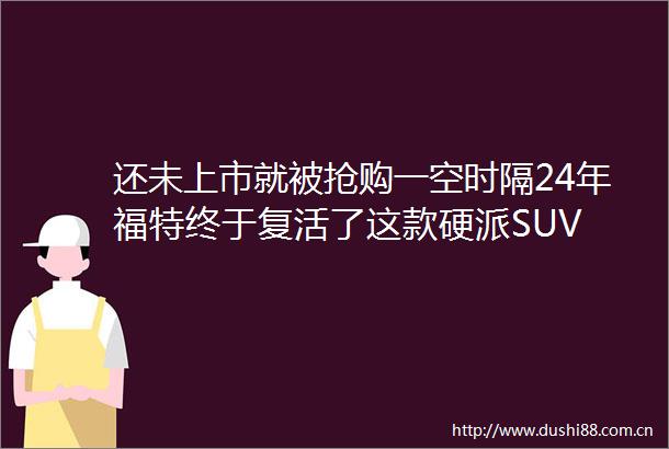还未上市就被抢购一空时隔24年福特终于复活了这款硬派SUV