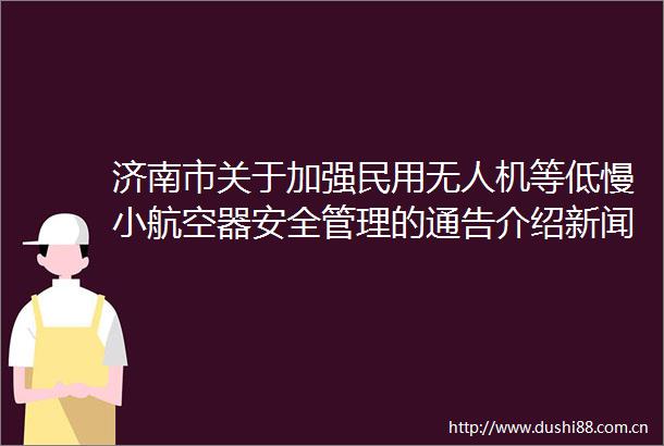 济南市关于加强民用无人机等低慢小航空器安全管理的通告介绍新闻发布会图文实录