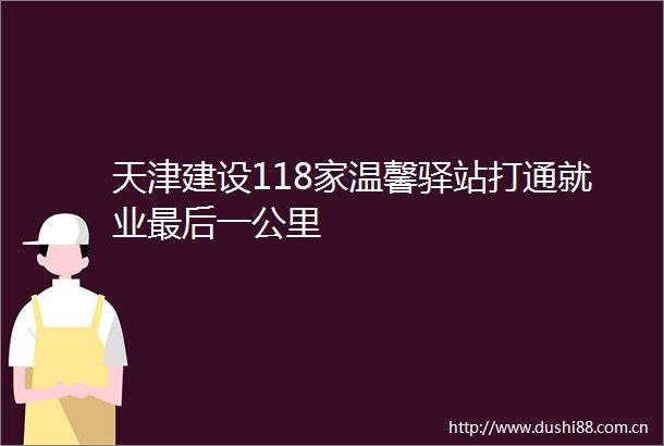 天津建设118家温馨驿站打通就业最后一公里