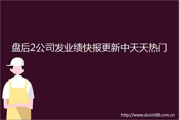 盘后2公司发业绩快报更新中天天热门