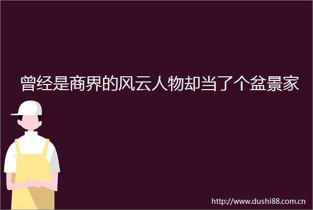 曾经是商界的风云人物却当了个盆景家