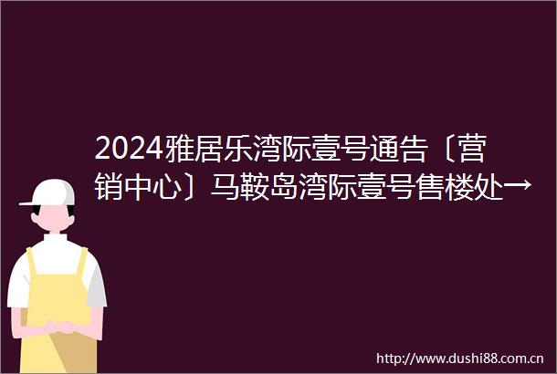2024雅居乐湾际壹号通告〔营销中心〕马鞍岛湾际壹号售楼处→价格户型电话