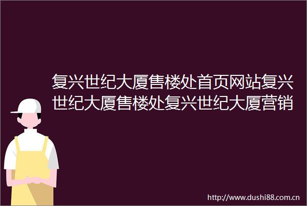 复兴世纪大厦售楼处首页网站复兴世纪大厦售楼处复兴世纪大厦营销中心欢迎您周边配套楼盘详情最新价格备案价售楼处