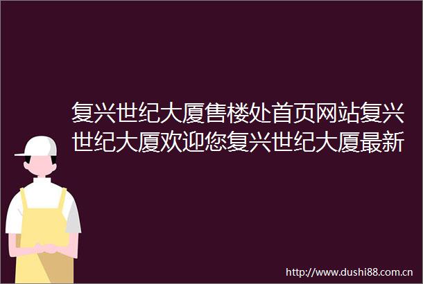 复兴世纪大厦售楼处首页网站复兴世纪大厦欢迎您复兴世纪大厦最新介绍楼盘详情最新价格户型图容积率售楼处中心