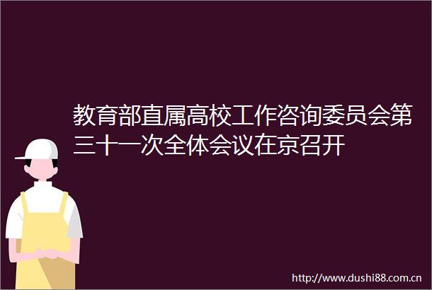 教育部直属高校工作咨询委员会第三十一次全体会议在京召开