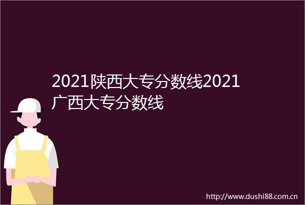2021陕西大专分数线2021广西大专分数线