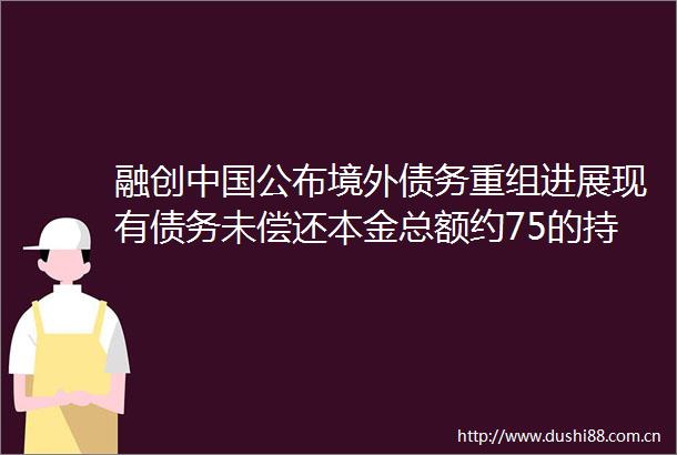 融创公布境外债务重组进展现有债务未偿还本金总额约75的持有人已加入重组支持协议