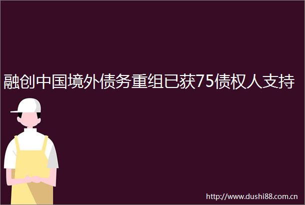 融创境外债务重组已获75债权人支持