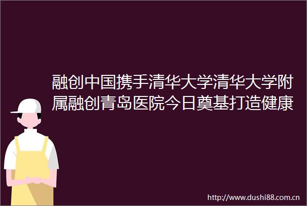融创携手清华大学清华大学附属融创青岛医院今日奠基打造健康青岛样板