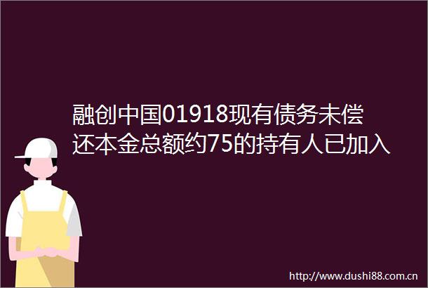 融创01918现有债务未偿还本金总额约75的持有人已加入重组支持协议