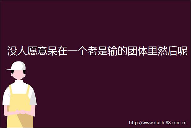 没人愿意呆在一个老是输的团体里然后呢