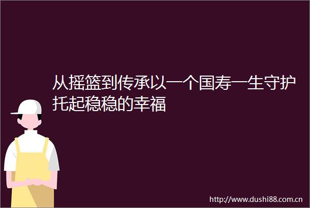 从摇篮到传承以一个国寿一生守护托起稳稳的幸福