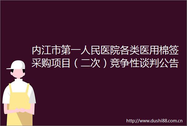 内江市第一医院各类医用棉签采购项目（二次）竞争性谈判公告