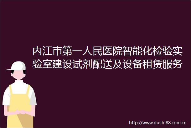 内江市第一医院智能化检验实验室建设试剂配送及设备租赁服务采购项目采购公告
