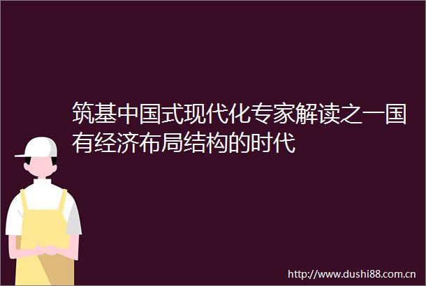 筑基式现代化专家解读之一国有经济布局结构的时代