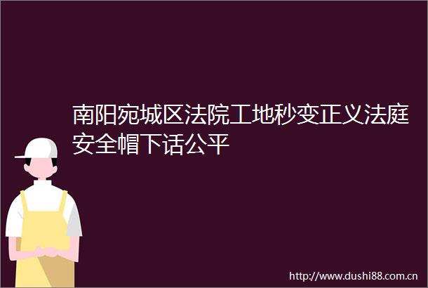 南阳宛城区工地秒变正义安全帽下话公平