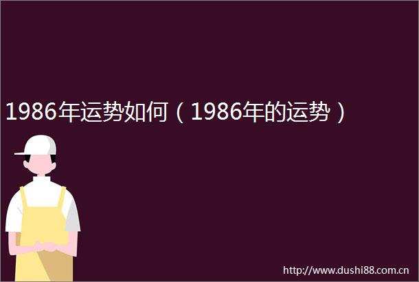 1986年运势如何（1986年的运势）
