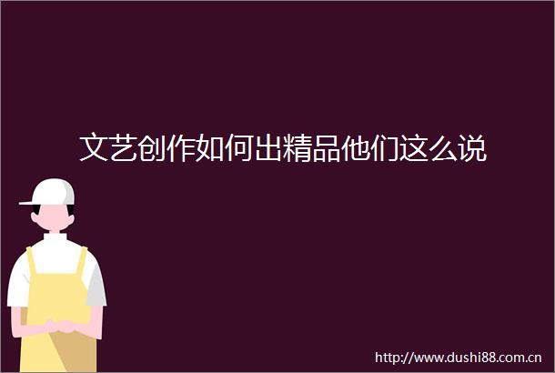文艺创作如何出精品他们这么说