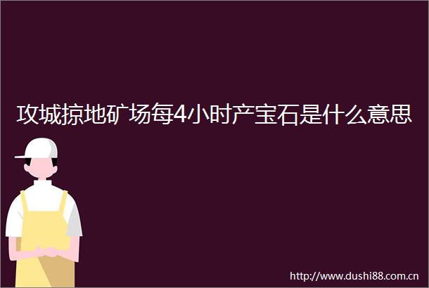 攻城掠地矿场每4小时产宝石是什么意思
