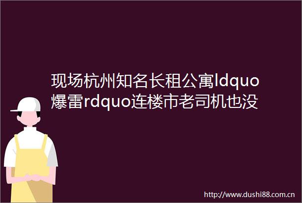 现场杭州知名长租公寓ldquo爆雷rdquo连楼市老司机也没躲过