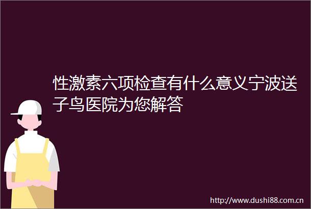 性激素六项检查有什么意义宁波送子鸟医院为您解答