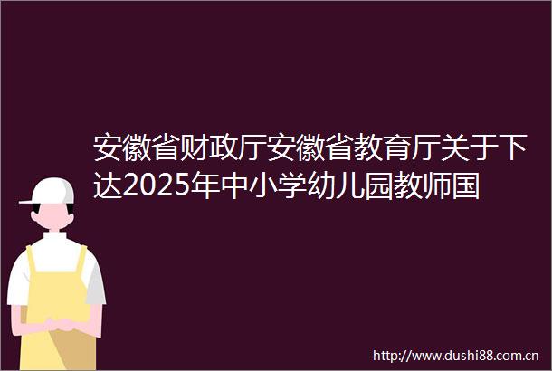 安徽省财政厅安徽省教育厅关于下达2025年中小学幼儿园教师级培训计划资金预算的通知