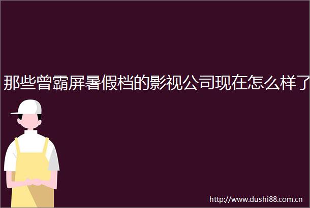 那些曾霸屏暑假档的影视公司现在怎么样了