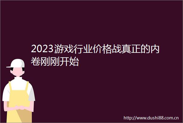2023游戏行业价格战真正的内卷刚刚开始