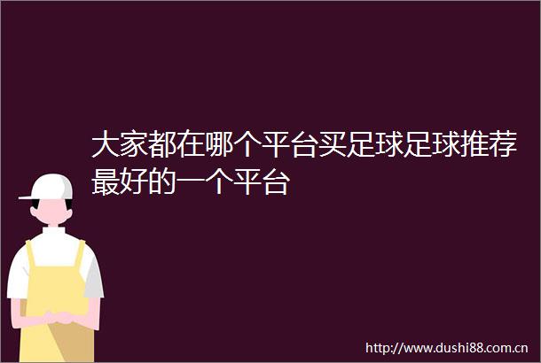大家都在哪个平台买足球足球推荐最好的一个平台