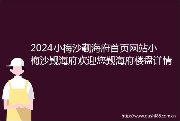 2024小梅沙觐海府首页网站小梅沙觐海府欢迎您觐海府楼盘详情价格户型