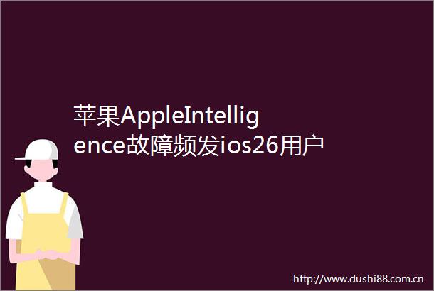 苹果AppleIntelligence故障频发ios26用户遭遇旧版Siri动画回归