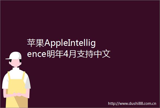 苹果AppleIntelligence明年4月支持中文