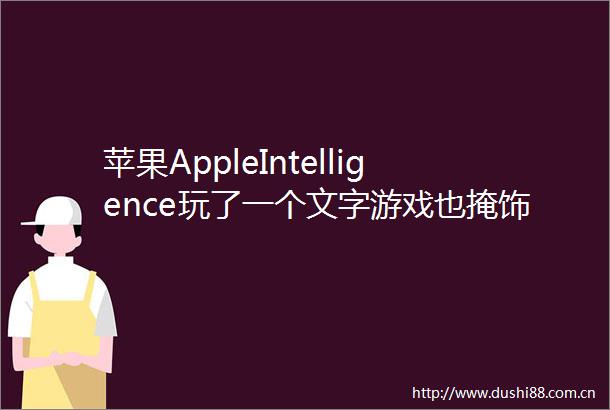 苹果AppleIntelligence玩了一个文字游戏也掩饰了AI的本质