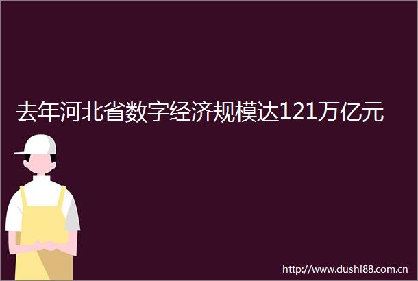 去年河北省数字经济规模达121万亿元