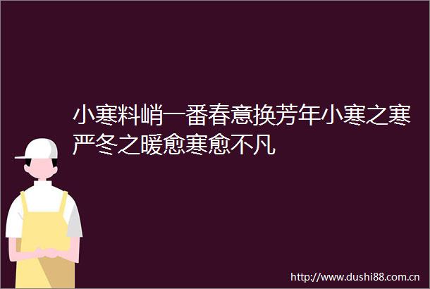 小寒料峭一番春意换芳年小寒之寒严冬之暖愈寒愈不凡