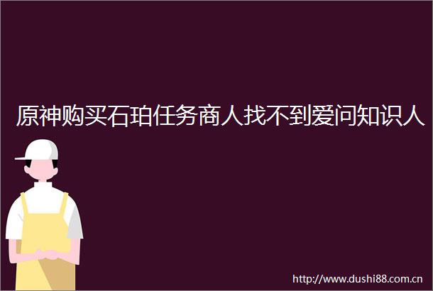 原神购买石珀任务商人找不到爱问知识人