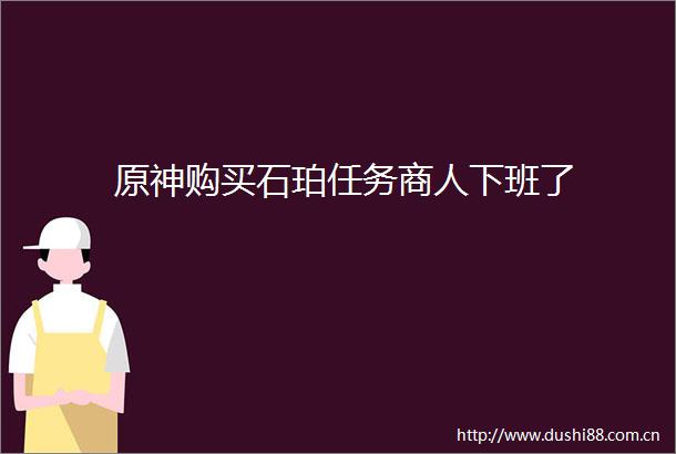 原神购买石珀任务商人下班了
